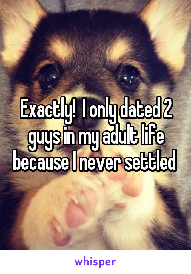 Exactly!  I only dated 2 guys in my adult life because I never settled 