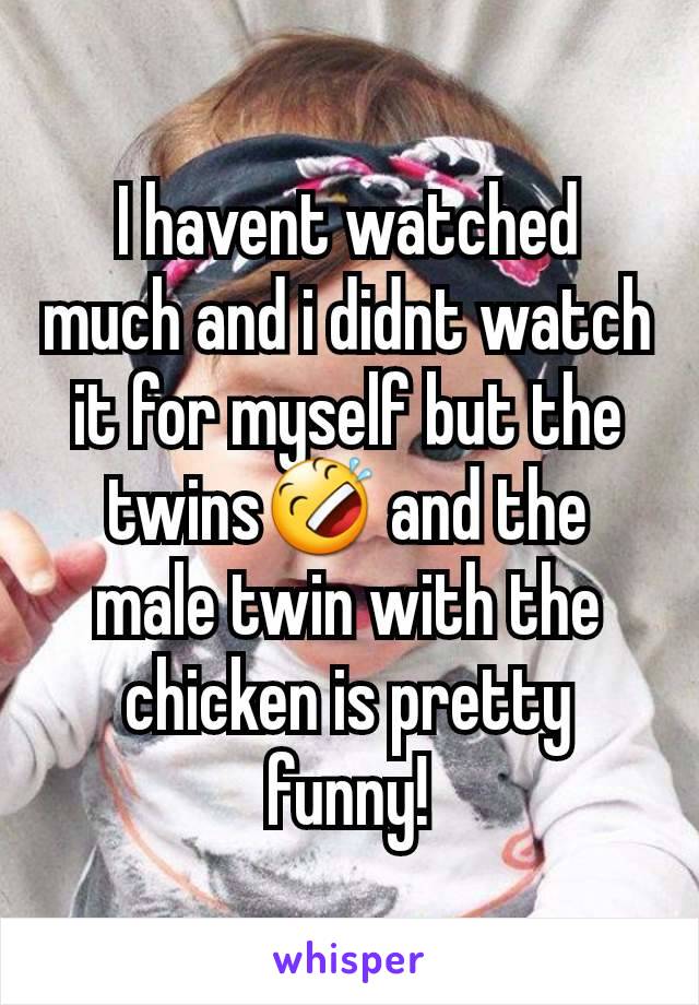 I havent watched much and i didnt watch it for myself but the twins🤣 and the male twin with the chicken is pretty funny!