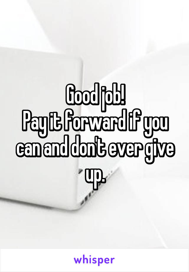 Good job!
Pay it forward if you can and don't ever give up.