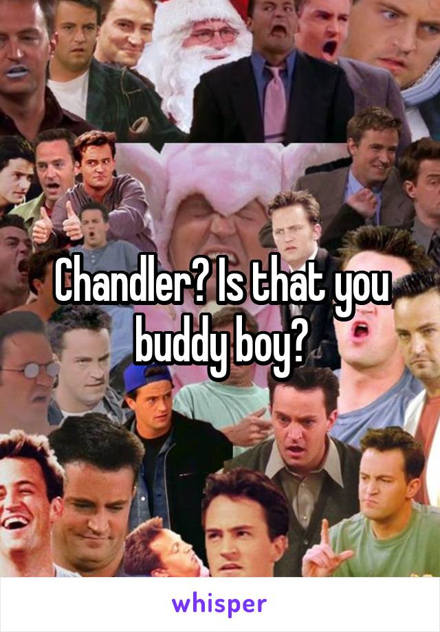 Chandler? Is that you buddy boy?
