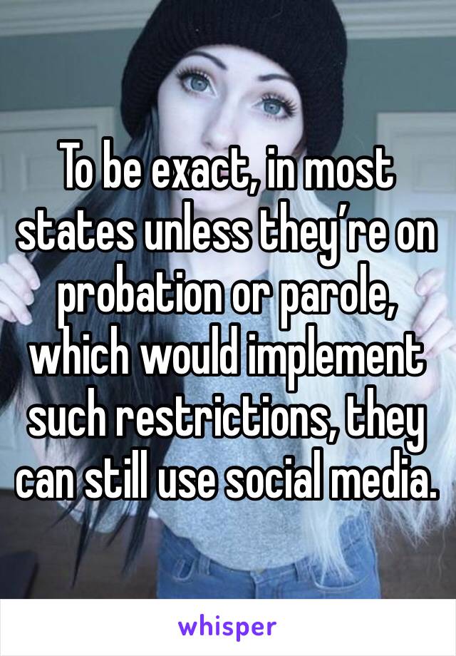 To be exact, in most states unless they’re on probation or parole, which would implement such restrictions, they can still use social media.