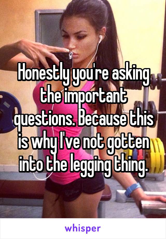 Honestly you're asking the important questions. Because this is why I've not gotten into the legging thing.