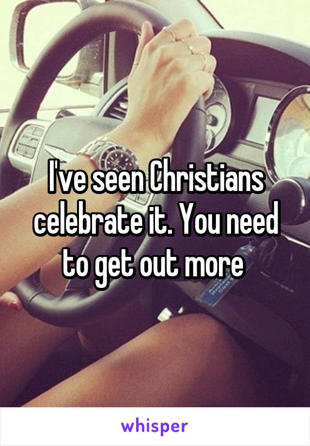 I've seen Christians celebrate it. You need to get out more 
