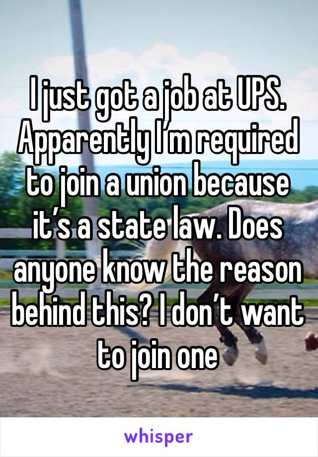 I just got a job at UPS. Apparently I’m required to join a union because it’s a state law. Does anyone know the reason behind this? I don’t want to join one