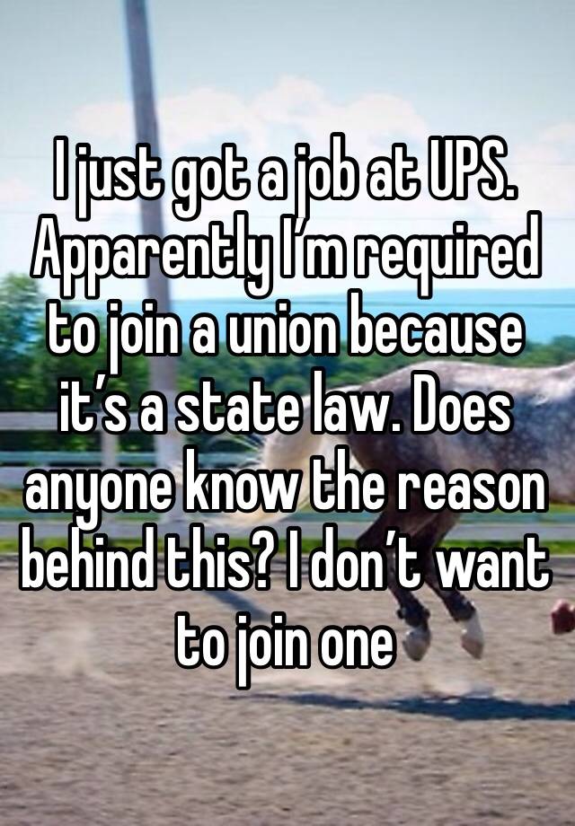 I just got a job at UPS. Apparently I’m required to join a union because it’s a state law. Does anyone know the reason behind this? I don’t want to join one