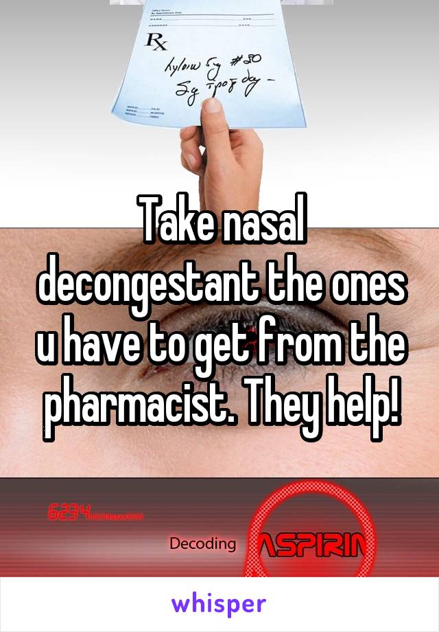 Take nasal decongestant the ones u have to get from the pharmacist. They help!