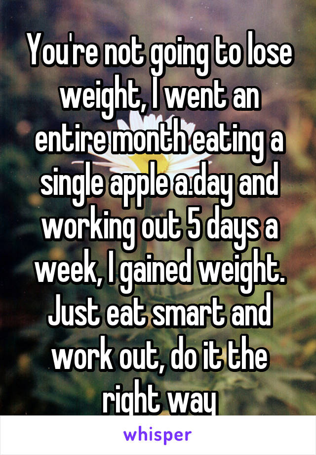 You're not going to lose weight, I went an entire month eating a single apple a.day and working out 5 days a week, I gained weight. Just eat smart and work out, do it the right way