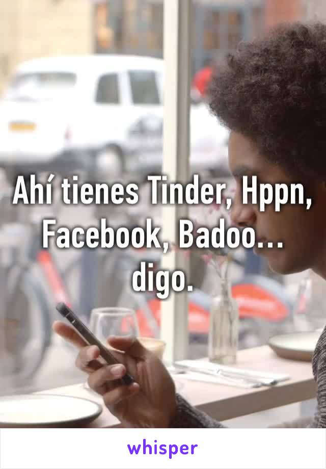 Ahí tienes Tinder, Hppn, Facebook, Badoo… digo.