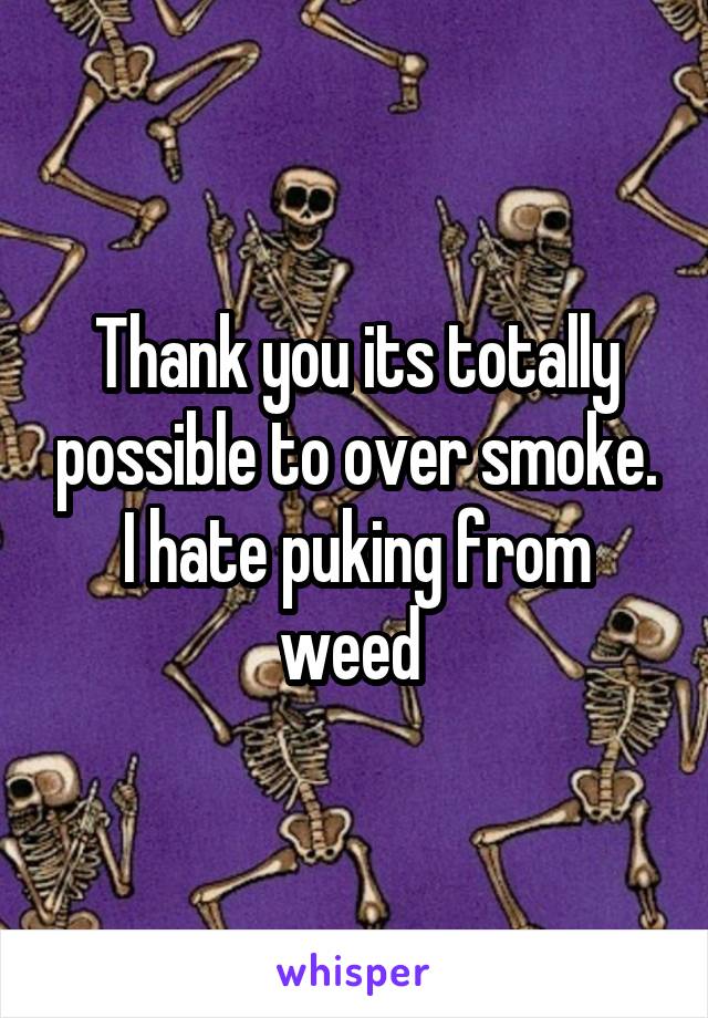 Thank you its totally possible to over smoke. I hate puking from weed 