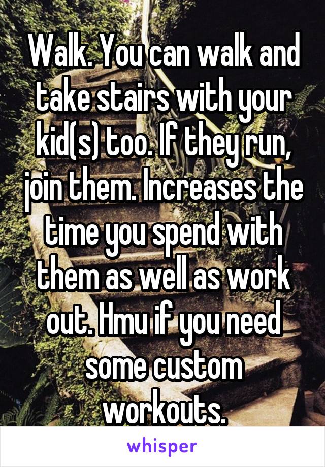 Walk. You can walk and take stairs with your kid(s) too. If they run, join them. Increases the time you spend with them as well as work out. Hmu if you need some custom workouts.