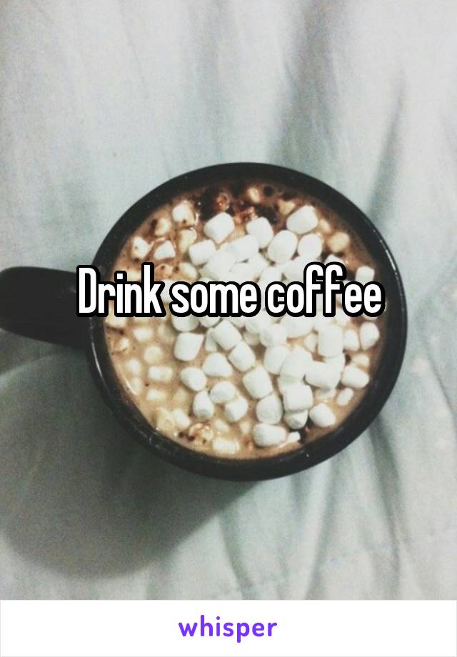 Drink some coffee
