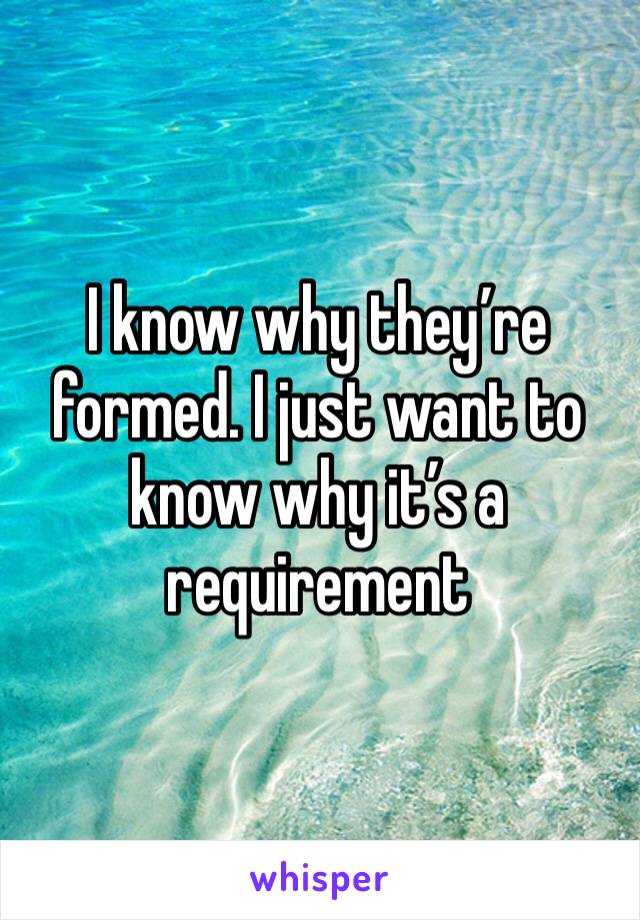 I know why they’re formed. I just want to know why it’s a requirement 