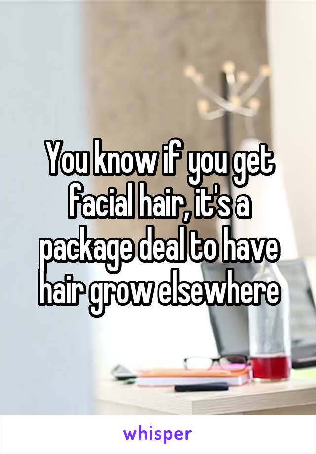 You know if you get facial hair, it's a package deal to have hair grow elsewhere