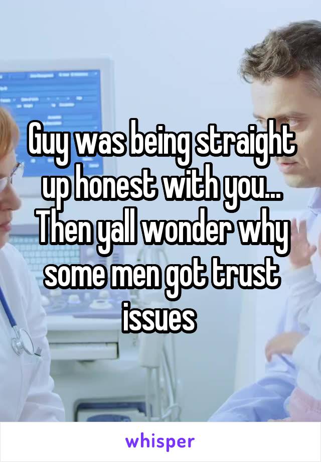 Guy was being straight up honest with you...
Then yall wonder why some men got trust issues 