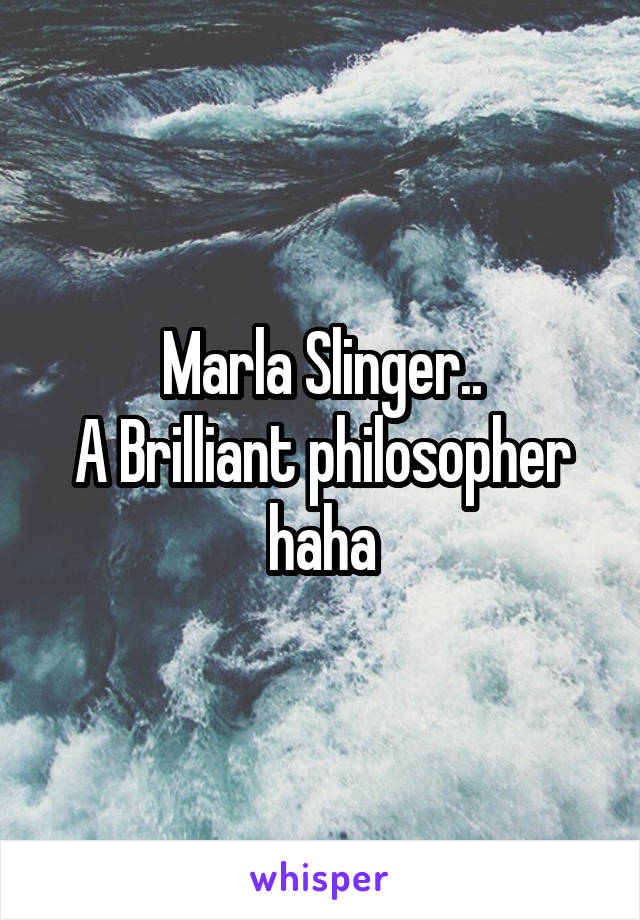 Marla Slinger..
A Brilliant philosopher haha