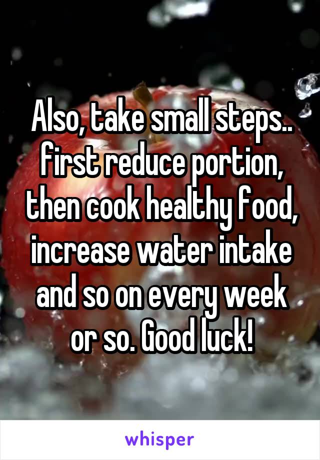 Also, take small steps.. first reduce portion, then cook healthy food, increase water intake and so on every week or so. Good luck!