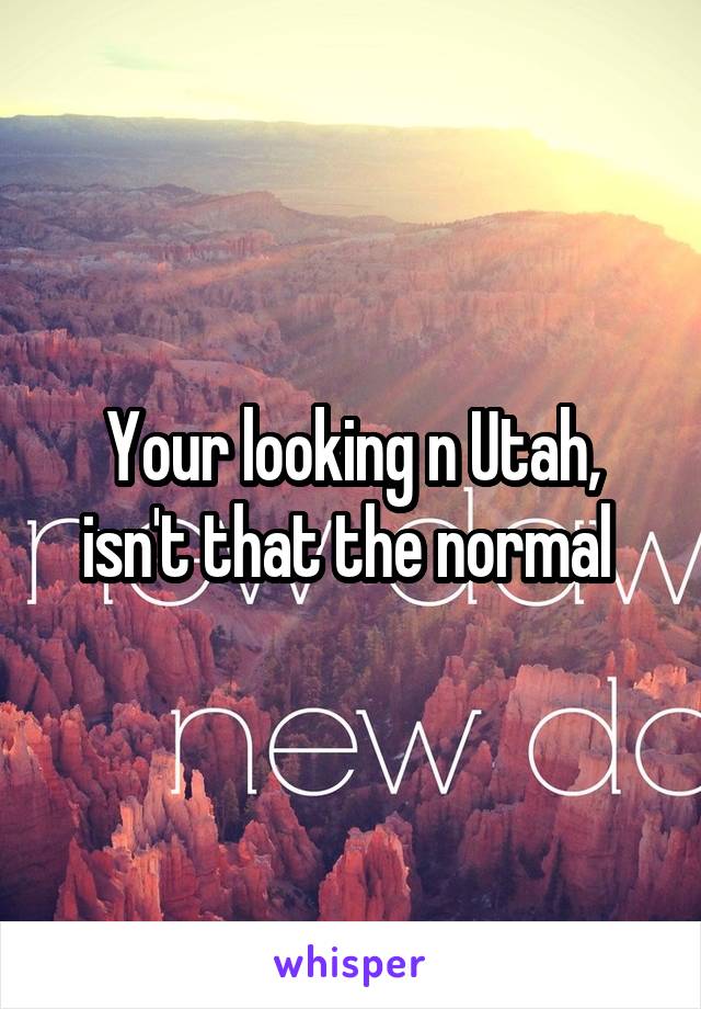 Your looking n Utah, isn't that the normal 