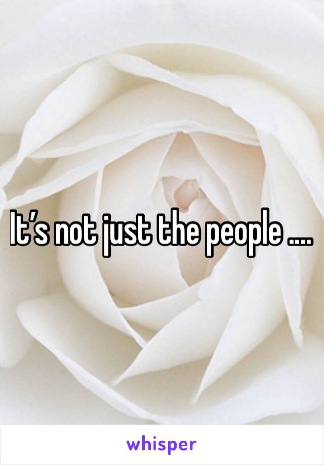 It’s not just the people ....