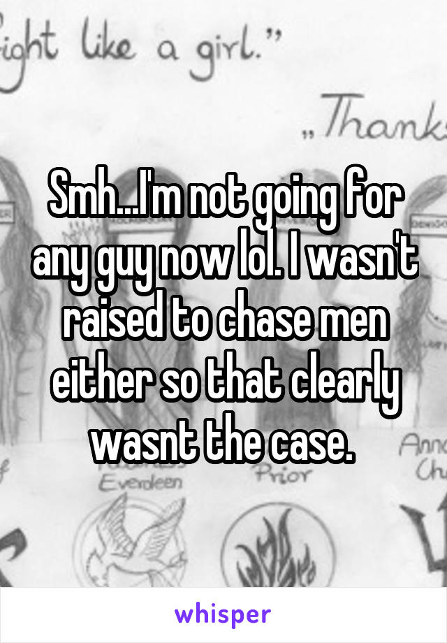 Smh...I'm not going for any guy now lol. I wasn't raised to chase men either so that clearly wasnt the case. 