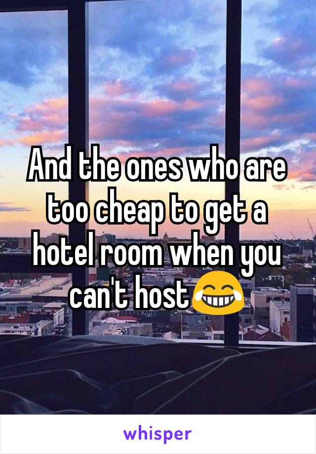 And the ones who are too cheap to get a hotel room when you can't host😂