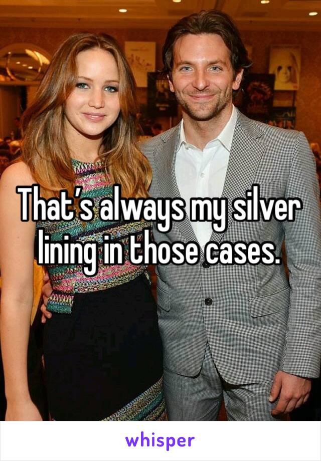 That’s always my silver lining in those cases.