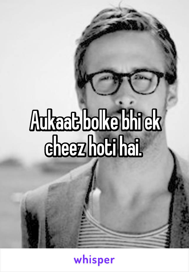 Aukaat bolke bhi ek cheez hoti hai. 