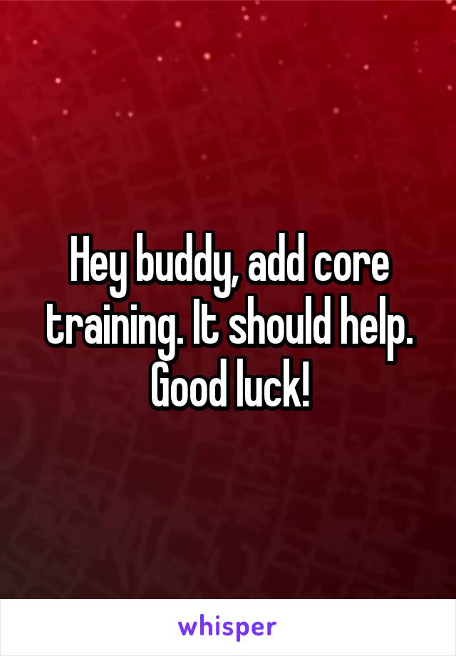 Hey buddy, add core training. It should help. Good luck!