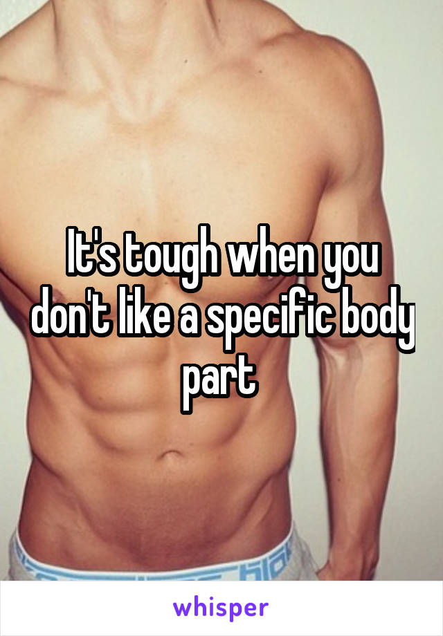 It's tough when you don't like a specific body part 