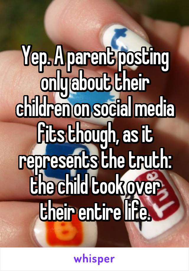 Yep. A parent posting only about their children on social media fits though, as it represents the truth: the child took over their entire life.