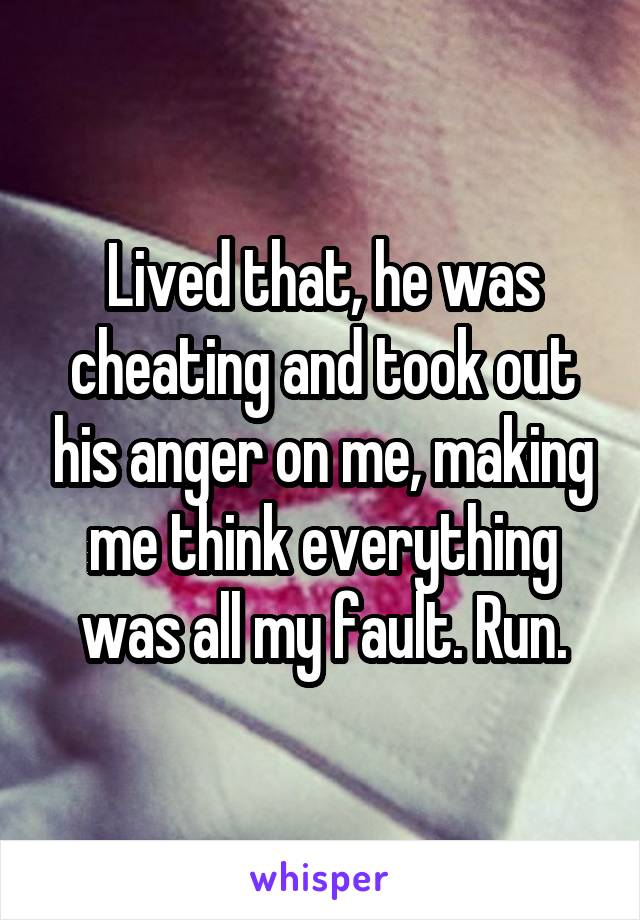 Lived that, he was cheating and took out his anger on me, making me think everything was all my fault. Run.