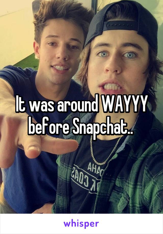 It was around WAYYY before Snapchat.. 
