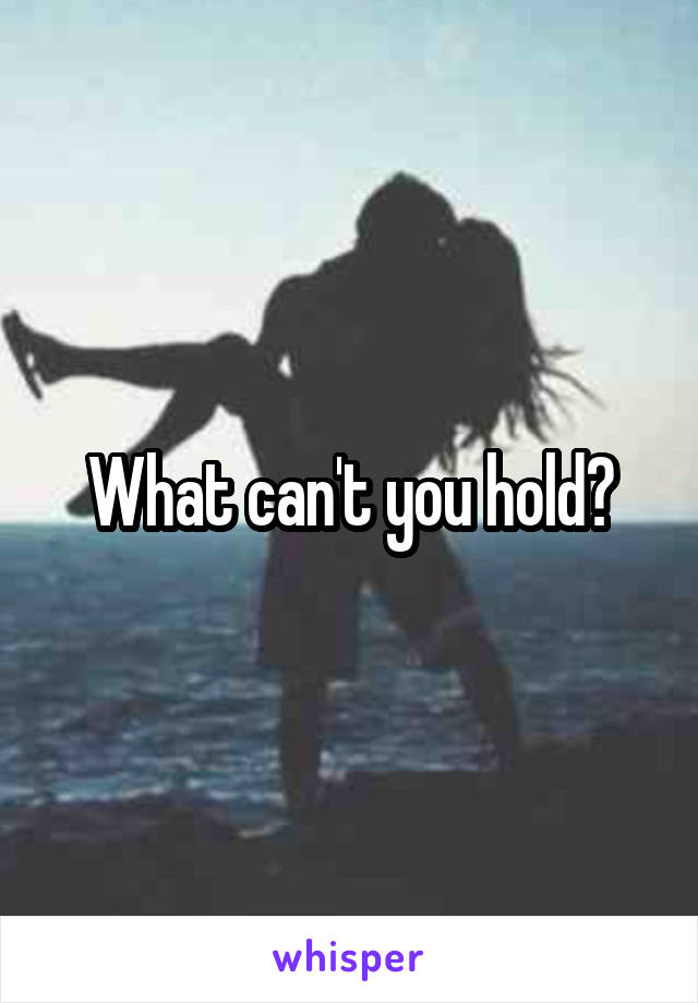 What can't you hold?