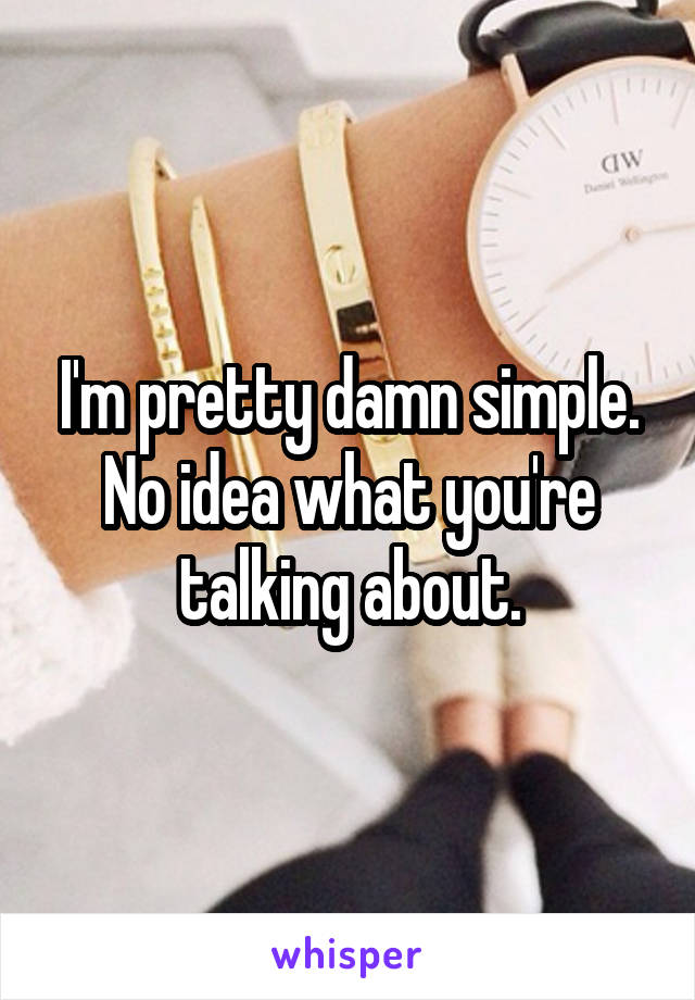 I'm pretty damn simple. No idea what you're talking about.
