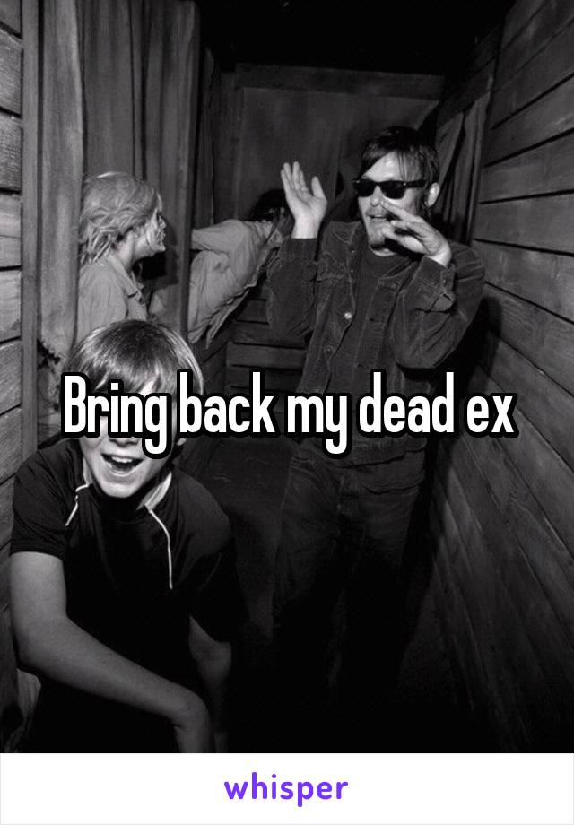 Bring back my dead ex