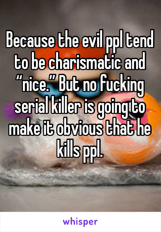 Because the evil ppl tend to be charismatic and “nice.” But no fucking serial killer is going to make it obvious that he kills ppl.
