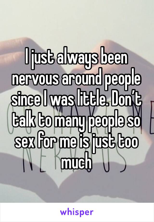 I just always been nervous around people since I was little. Don’t talk to many people so sex for me is just too much