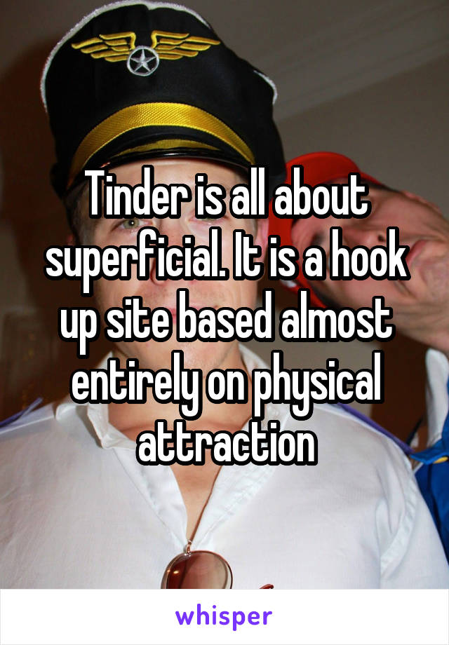 Tinder is all about superficial. It is a hook up site based almost entirely on physical attraction