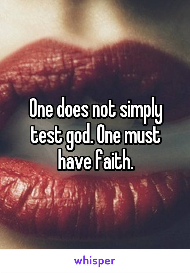 One does not simply test god. One must have faith.