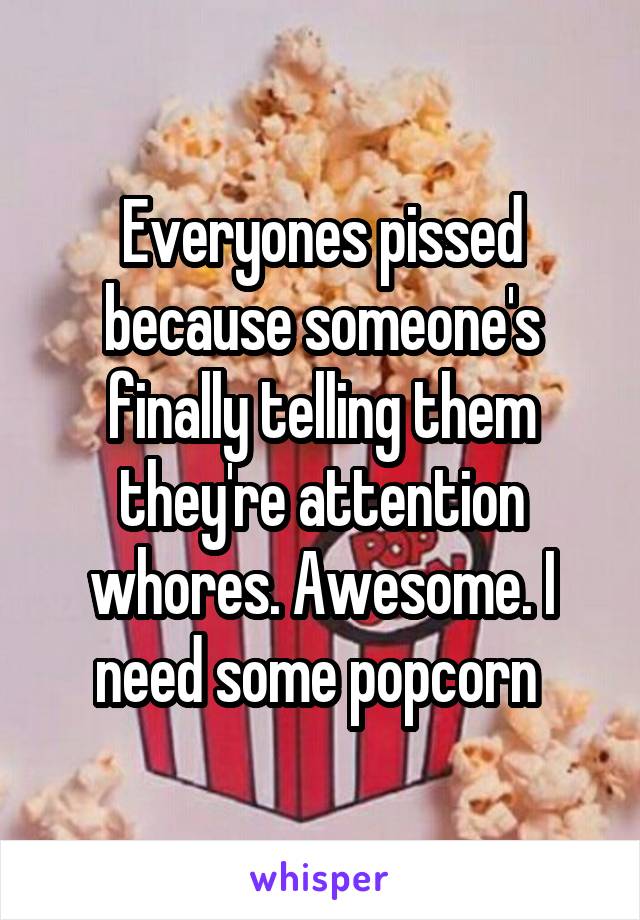 Everyones pissed because someone's finally telling them they're attention whores. Awesome. I need some popcorn 