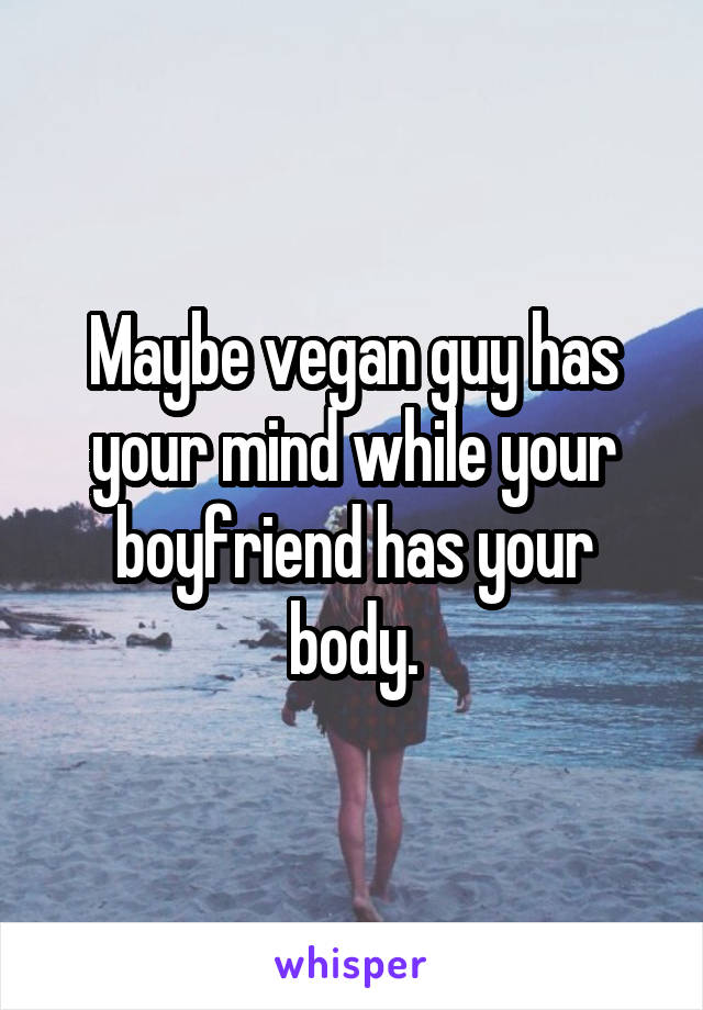 Maybe vegan guy has your mind while your boyfriend has your body.