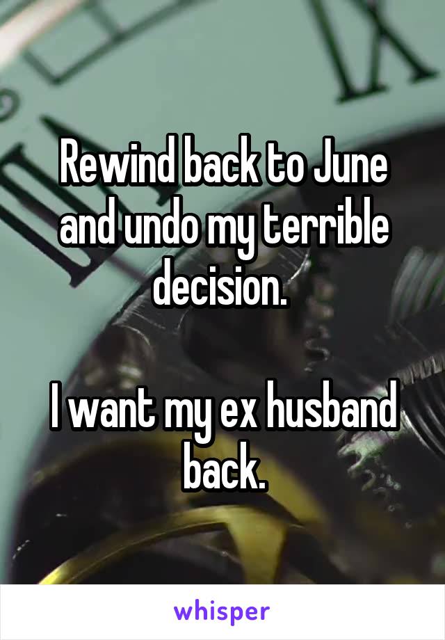 Rewind back to June and undo my terrible decision. 

I want my ex husband back.