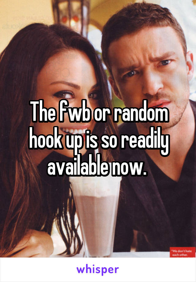 The fwb or random hook up is so readily available now. 