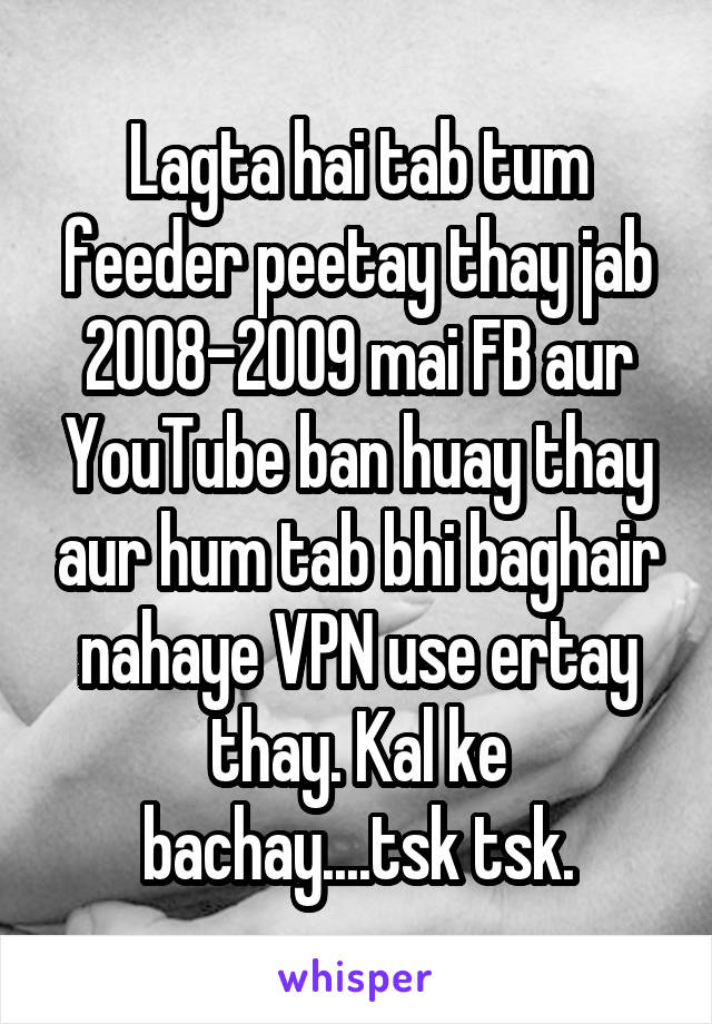 Lagta hai tab tum feeder peetay thay jab 2008-2009 mai FB aur YouTube ban huay thay aur hum tab bhi baghair nahaye VPN use ertay thay. Kal ke bachay....tsk tsk.
