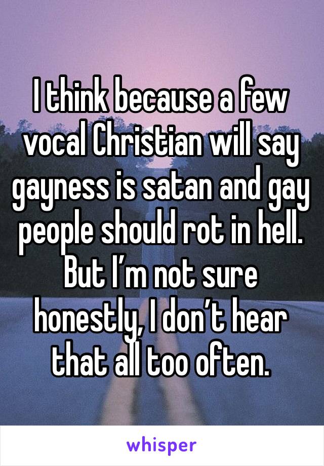 I think because a few vocal Christian will say gayness is satan and gay people should rot in hell. But I’m not sure honestly, I don’t hear that all too often.