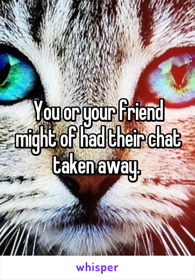 You or your friend might of had their chat taken away. 