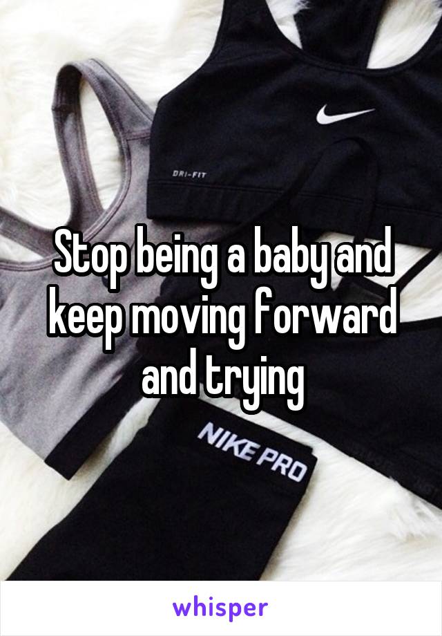 Stop being a baby and keep moving forward and trying
