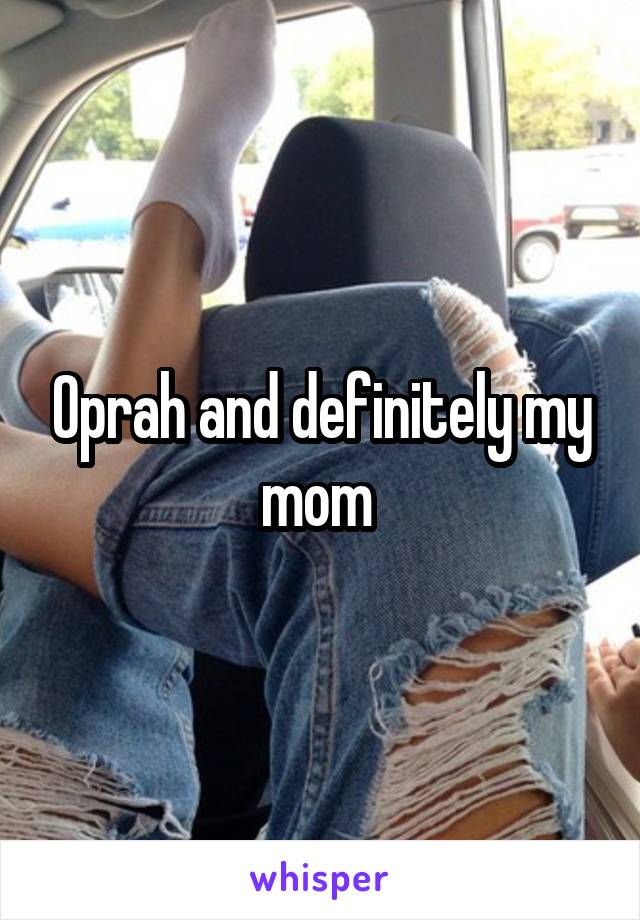 Oprah and definitely my mom 