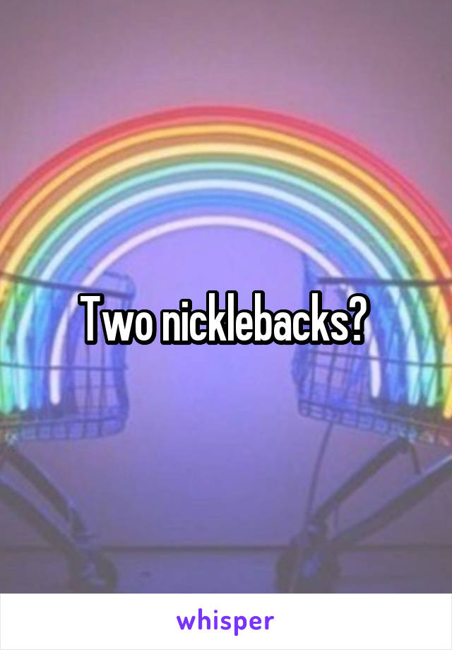 Two nicklebacks? 