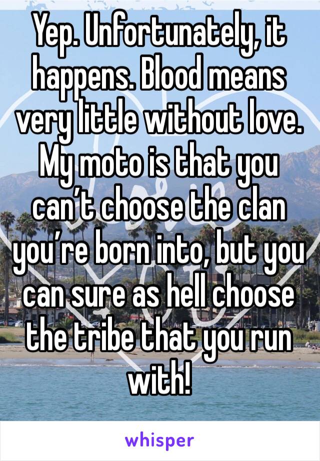 Yep. Unfortunately, it happens. Blood means very little without love.
My moto is that you can’t choose the clan you’re born into, but you can sure as hell choose the tribe that you run with!
