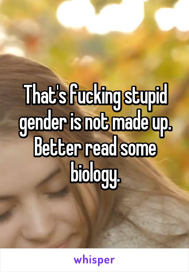 That's fucking stupid gender is not made up. Better read some biology.